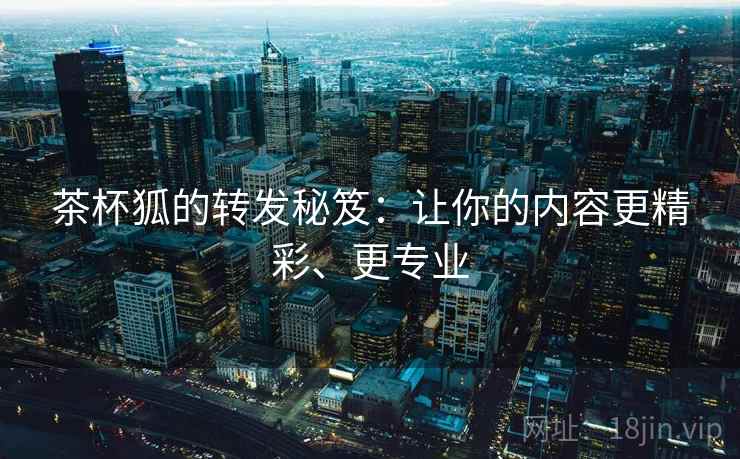 茶杯狐的转发秘笈：让你的内容更精彩、更专业