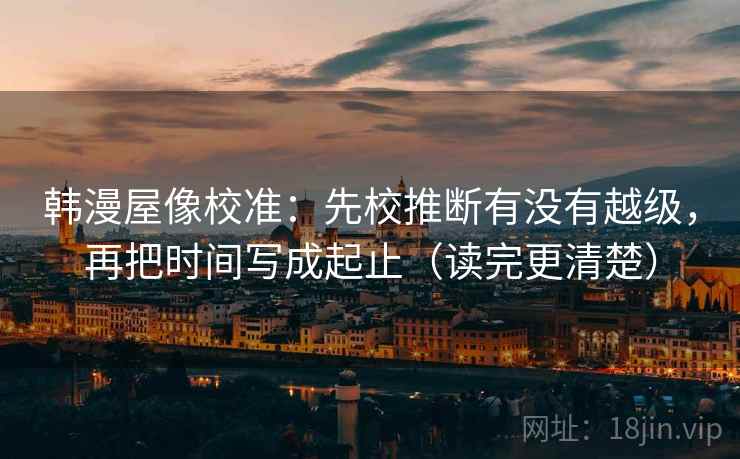 韩漫屋像校准：先校推断有没有越级，再把时间写成起止（读完更清楚）