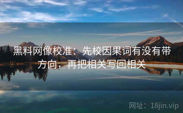黑料网像校准：先校因果词有没有带方向，再把相关写回相关