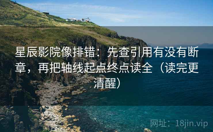 星辰影院像排错：先查引用有没有断章，再把轴线起点终点读全（读完更清醒）
