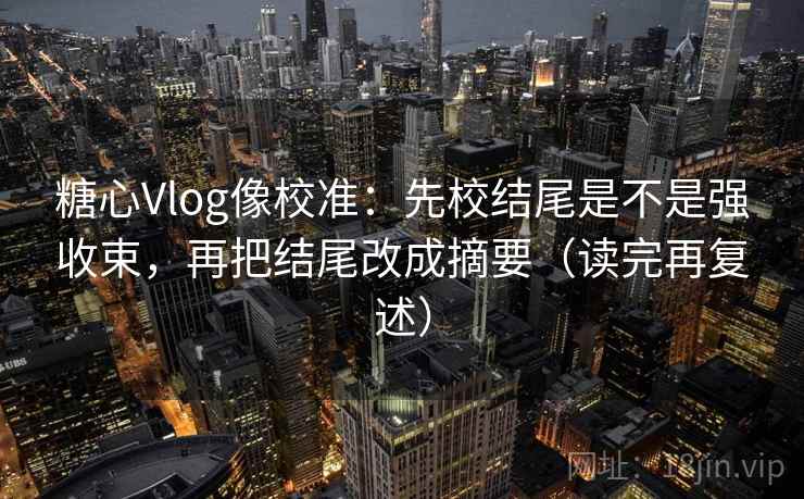 糖心Vlog像校准:先校结尾是不是强收束,再把结尾改成摘要(读完再复述) 糖心Vlog像校准:先校结尾是不是强收束,再把结尾改成摘要(读完再复述)