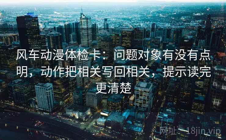 风车动漫体检卡：问题对象有没有点明，动作把相关写回相关，提示读完更清楚