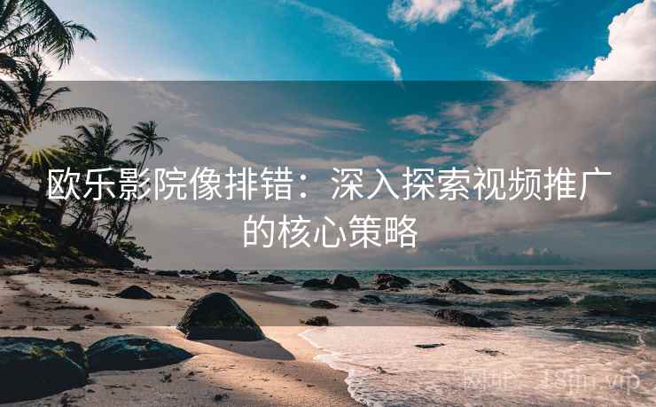 欧乐影院像排错：深入探索视频推广的核心策略