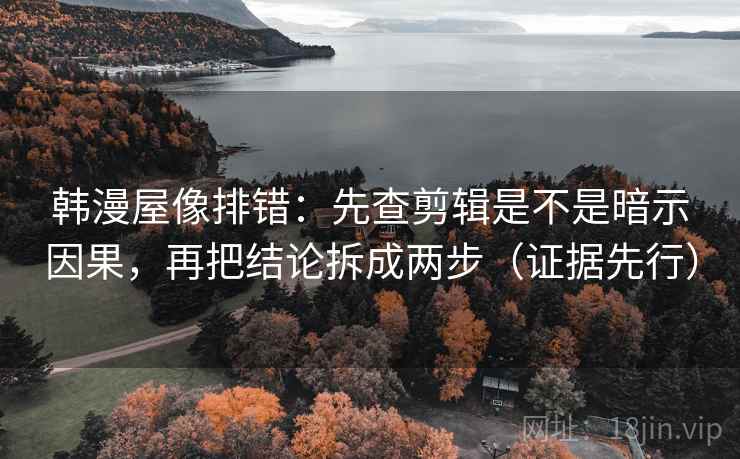 韩漫屋像排错:先查剪辑是不是暗示因果,再把结论拆成两步(证据先行) 韩漫屋像排错:先查剪辑是不是暗示因果,再把结论拆成两步(证据先行)