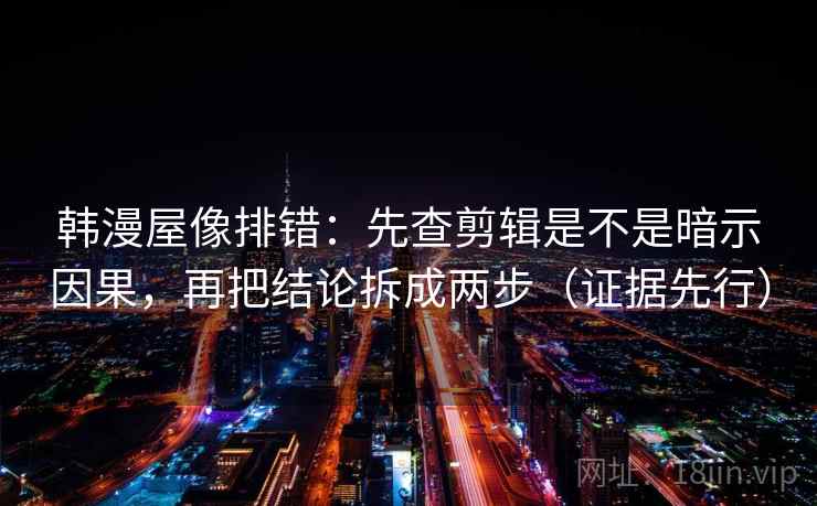 韩漫屋像排错:先查剪辑是不是暗示因果,再把结论拆成两步(证据先行) 韩漫屋像排错:先查剪辑是不是暗示因果,再把结论拆成两步(证据先行)