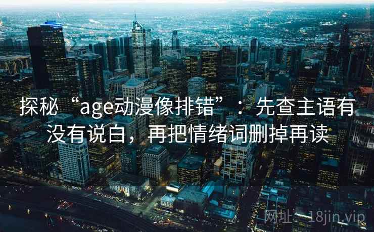 探秘“age动漫像排错”:先查主语有没有说白,再把情绪词删掉再读 探秘“age动漫像排错”:先查主语有没有说白,再把情绪词删掉再读