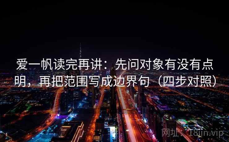 爱一帆读完再讲:先问对象有没有点明,再把范围写成边界句(四步对照) 爱一帆读完再讲:先问对象有没有点明,再把范围写成边界句(四步对照)