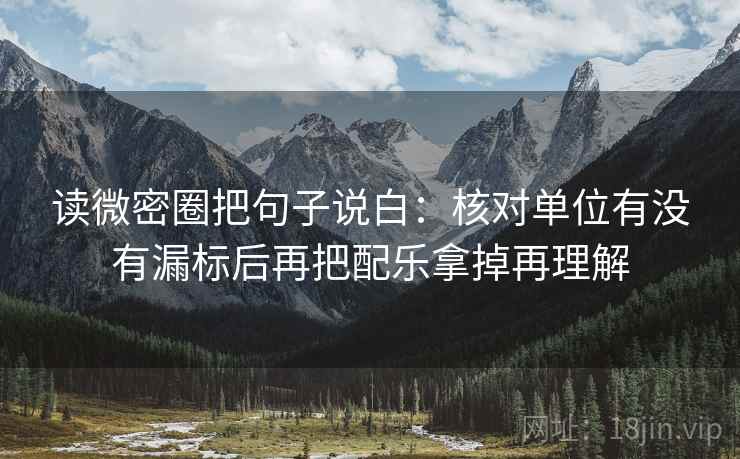 读微密圈把句子说白:核对单位有没有漏标后再把配乐拿掉再理解 读微密圈把句子说白:核对单位有没有漏标后再把配乐拿掉再理解