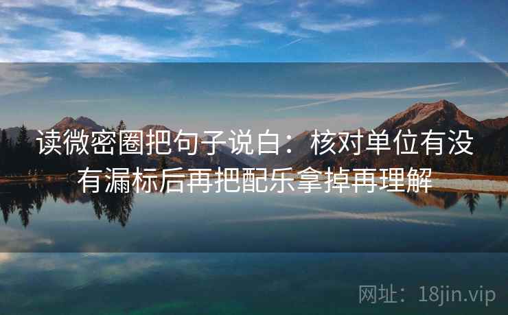 读微密圈把句子说白:核对单位有没有漏标后再把配乐拿掉再理解 读微密圈把句子说白:核对单位有没有漏标后再把配乐拿掉再理解