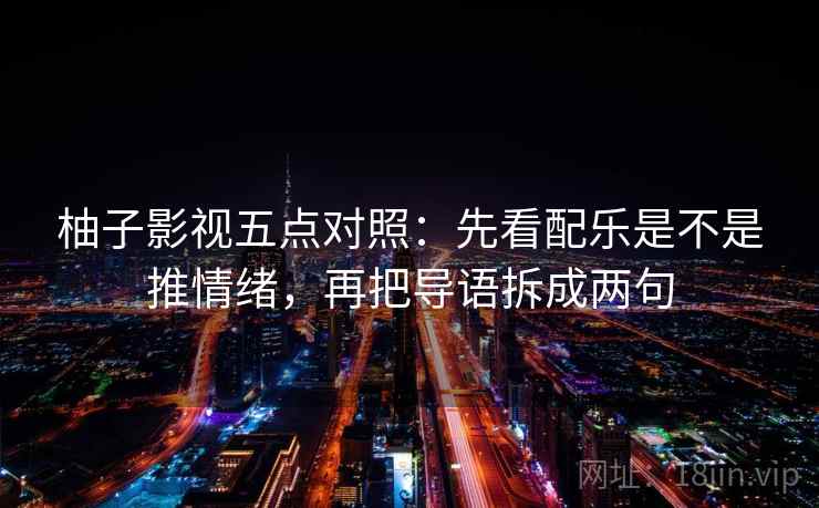 柚子影视五点对照:先看配乐是不是推情绪,再把导语拆成两句 柚子影视五点对照:先看配乐是不是推情绪,再把导语拆成两句