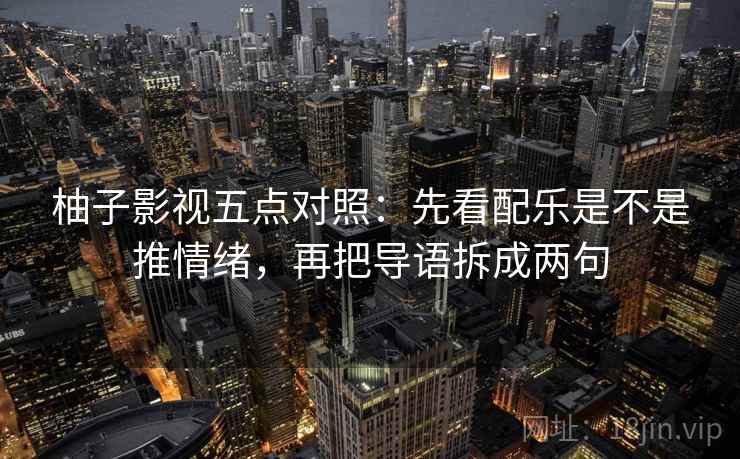 柚子影视五点对照:先看配乐是不是推情绪,再把导语拆成两句 柚子影视五点对照:先看配乐是不是推情绪,再把导语拆成两句