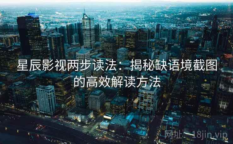 星辰影视两步读法:揭秘缺语境截图的高效解读方法 星辰影视两步读法:揭秘缺语境截图的高效解读方法