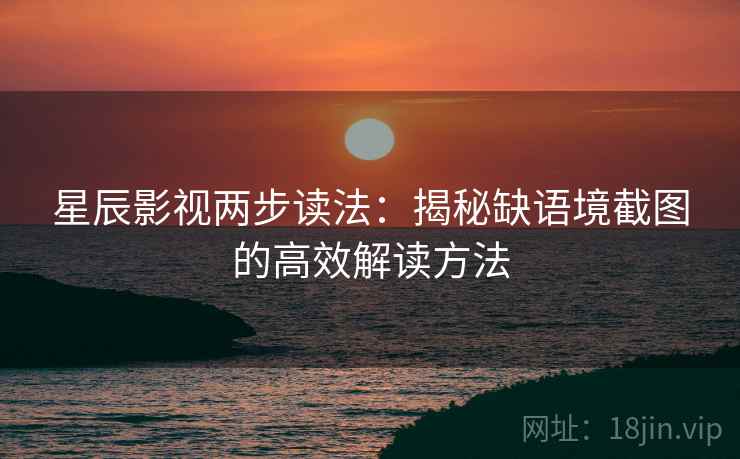 星辰影视两步读法:揭秘缺语境截图的高效解读方法 星辰影视两步读法:揭秘缺语境截图的高效解读方法