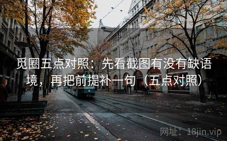 觅圈五点对照:先看截图有没有缺语境,再把前提补一句(五点对照) 觅圈五点对照:先看截图有没有缺语境,再把前提补一句(五点对照)