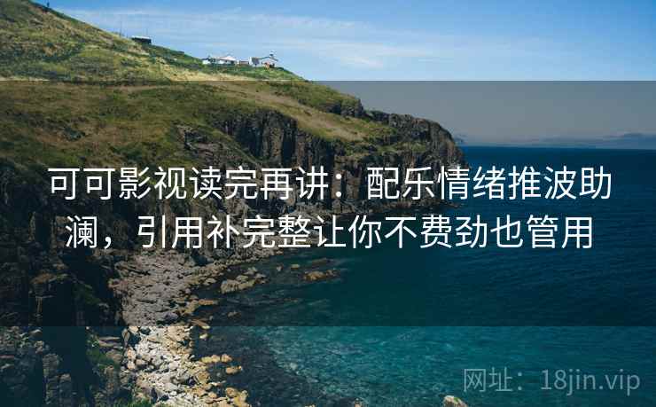 可可影视读完再讲:配乐情绪推波助澜,引用补完整让你不费劲也管用 可可影视读完再讲:配乐情绪推波助澜,引用补完整让你不费劲也管用
