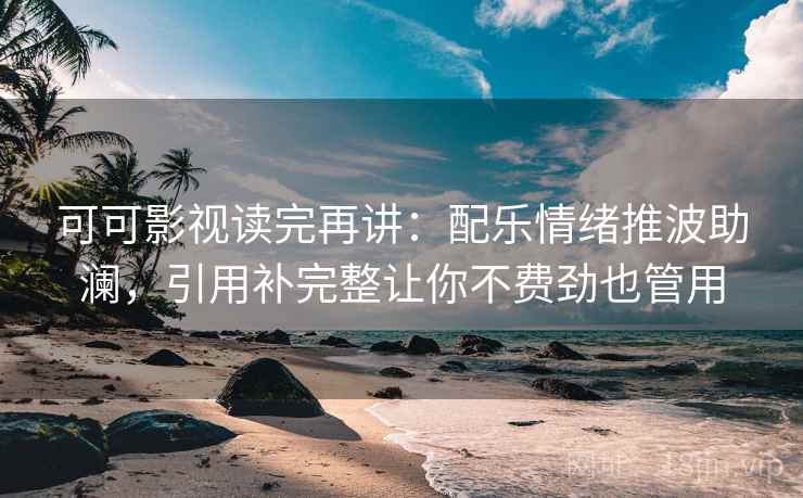 可可影视读完再讲:配乐情绪推波助澜,引用补完整让你不费劲也管用 可可影视读完再讲:配乐情绪推波助澜,引用补完整让你不费劲也管用
