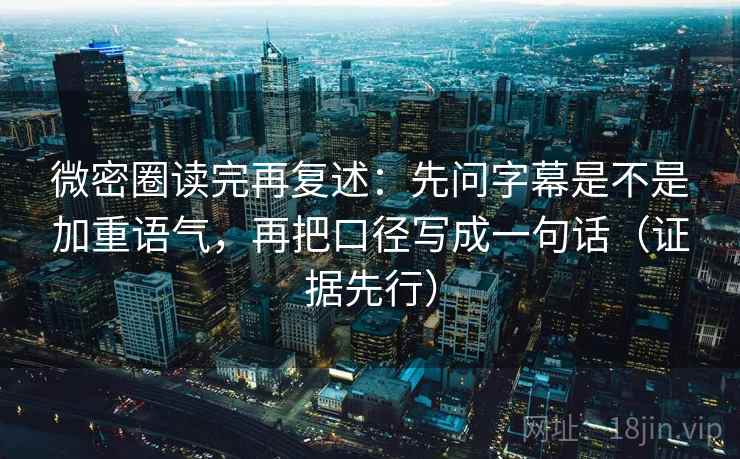 微密圈读完再复述:先问字幕是不是加重语气,再把口径写成一句话(证据先行) 微密圈读完再复述:先问字幕是不是加重语气,再把口径写成一句话(证据先行)