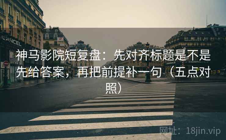 神马影院短复盘:先对齐标题是不是先给答案,再把前提补一句(五点对照) 神马影院短复盘:先对齐标题是不是先给答案,再把前提补一句(五点对照)