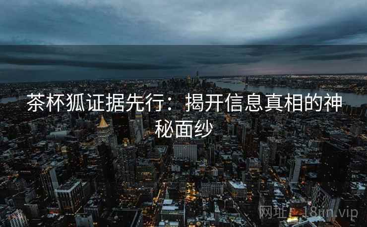 茶杯狐证据先行:揭开信息真相的神秘面纱 茶杯狐证据先行:揭开信息真相的神秘面纱