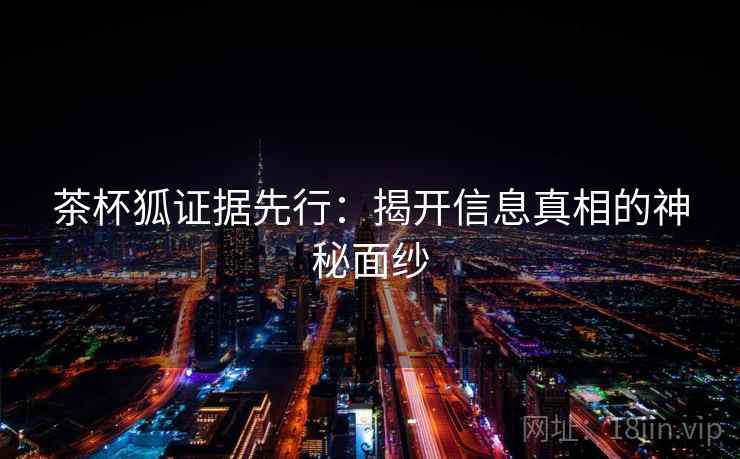 茶杯狐证据先行:揭开信息真相的神秘面纱 茶杯狐证据先行:揭开信息真相的神秘面纱
