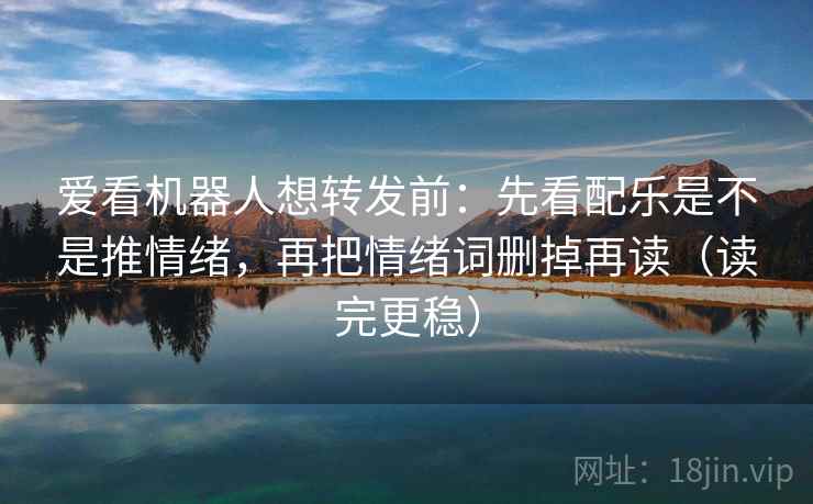 爱看机器人想转发前:先看配乐是不是推情绪,再把情绪词删掉再读(读完更稳) 爱看机器人想转发前:先看配乐是不是推情绪,再把情绪词删掉再读(读完更稳)
