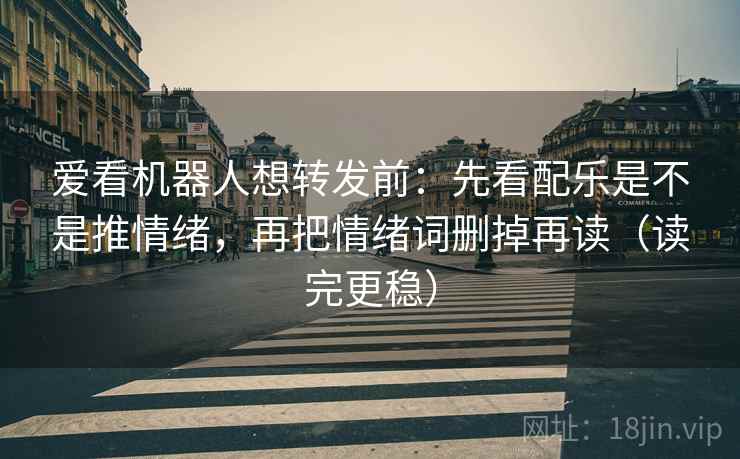 爱看机器人想转发前:先看配乐是不是推情绪,再把情绪词删掉再读(读完更稳) 爱看机器人想转发前:先看配乐是不是推情绪,再把情绪词删掉再读(读完更稳)