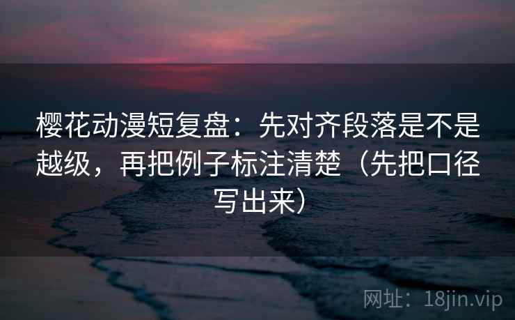 樱花动漫短复盘:先对齐段落是不是越级,再把例子标注清楚(先把口径写出来) 樱花动漫短复盘:先对齐段落是不是越级,再把例子标注清楚(先把口径写出来)