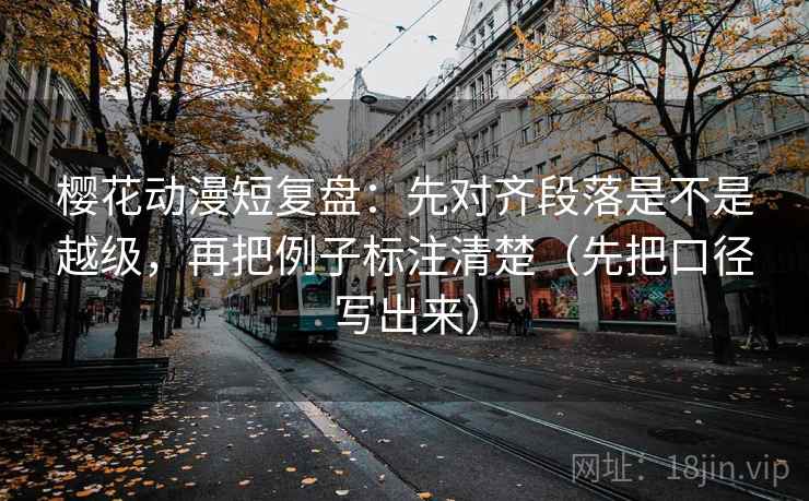 樱花动漫短复盘:先对齐段落是不是越级,再把例子标注清楚(先把口径写出来) 樱花动漫短复盘:先对齐段落是不是越级,再把例子标注清楚(先把口径写出来)