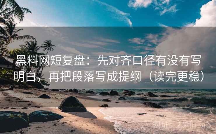 黑料网短复盘:先对齐口径有没有写明白,再把段落写成提纲(读完更稳) 黑料网短复盘:先对齐口径有没有写明白,再把段落写成提纲(读完更稳)