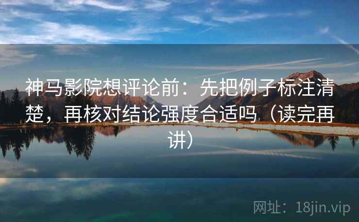 神马影院想评论前:先把例子标注清楚,再核对结论强度合适吗(读完再讲) 神马影院想评论前:先把例子标注清楚,再核对结论强度合适吗(读完再讲)