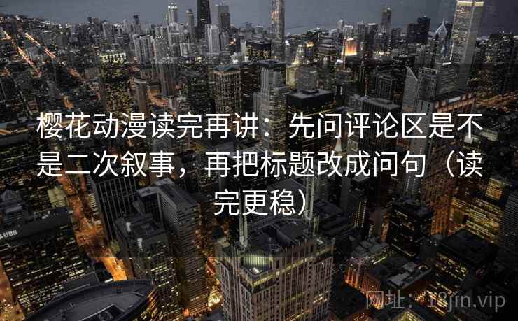 樱花动漫读完再讲:先问评论区是不是二次叙事,再把标题改成问句(读完更稳) 樱花动漫读完再讲:先问评论区是不是二次叙事,再把标题改成问句(读完更稳)