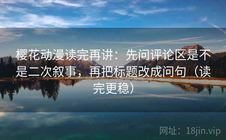 樱花动漫读完再讲:先问评论区是不是二次叙事,再把标题改成问句(读完更稳) 樱花动漫读完再讲:先问评论区是不是二次叙事,再把标题改成问句(读完更稳)