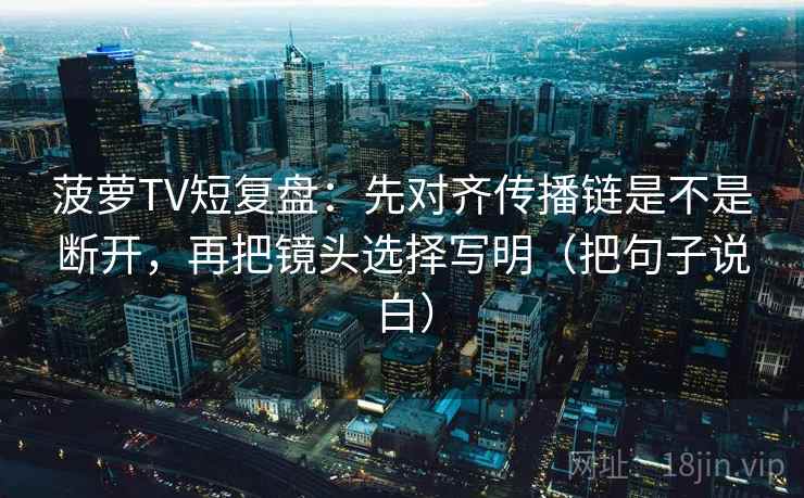 菠萝TV短复盘:先对齐传播链是不是断开,再把镜头选择写明(把句子说白) 菠萝TV短复盘:先对齐传播链是不是断开,再把镜头选择写明(把句子说白)