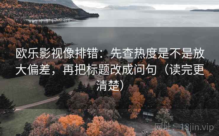 欧乐影视像排错:先查热度是不是放大偏差,再把标题改成问句(读完更清楚) 欧乐影视像排错:先查热度是不是放大偏差,再把标题改成问句(读完更清楚)