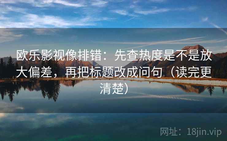 欧乐影视像排错:先查热度是不是放大偏差,再把标题改成问句(读完更清楚) 欧乐影视像排错:先查热度是不是放大偏差,再把标题改成问句(读完更清楚)
