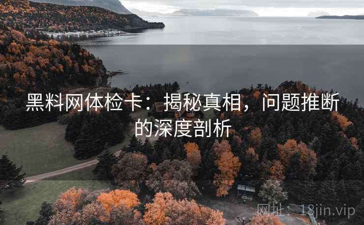 黑料网体检卡:揭秘真相,问题推断的深度剖析 黑料网体检卡:揭秘真相,问题推断的深度剖析