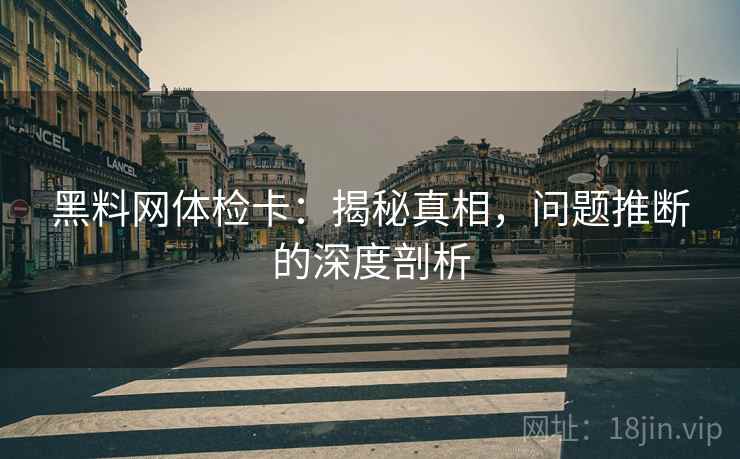 黑料网体检卡:揭秘真相,问题推断的深度剖析 黑料网体检卡:揭秘真相,问题推断的深度剖析