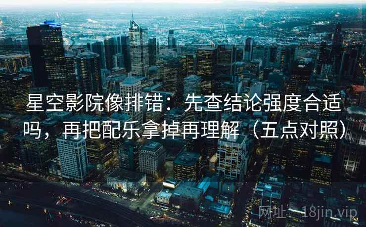 星空影院像排错:先查结论强度合适吗,再把配乐拿掉再理解(五点对照) 星空影院像排错:先查结论强度合适吗,再把配乐拿掉再理解(五点对照)