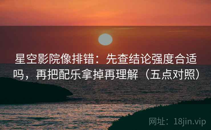 星空影院像排错:先查结论强度合适吗,再把配乐拿掉再理解(五点对照) 星空影院像排错:先查结论强度合适吗,再把配乐拿掉再理解(五点对照)