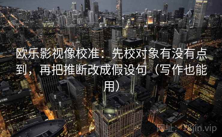 欧乐影视像校准:先校对象有没有点到,再把推断改成假设句(写作也能用) 欧乐影视像校准:先校对象有没有点到,再把推断改成假设句(写作也能用)