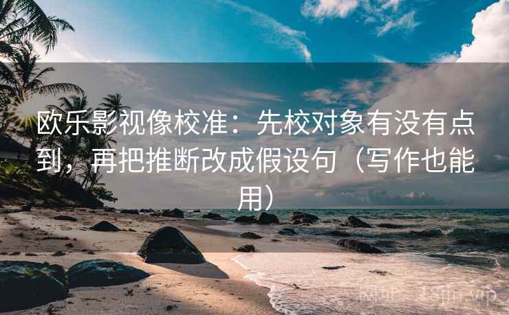 欧乐影视像校准:先校对象有没有点到,再把推断改成假设句(写作也能用) 欧乐影视像校准:先校对象有没有点到,再把推断改成假设句(写作也能用)