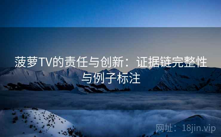 菠萝TV的责任与创新:证据链完整性与例子标注 菠萝TV的责任与创新:证据链完整性与例子标注