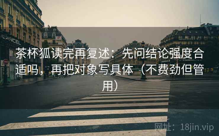 茶杯狐读完再复述:先问结论强度合适吗,再把对象写具体(不费劲但管用) 茶杯狐读完再复述:先问结论强度合适吗,再把对象写具体(不费劲但管用)