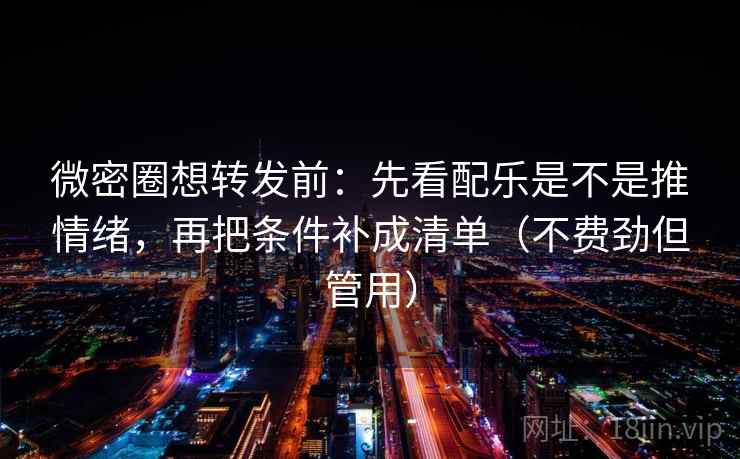 微密圈想转发前:先看配乐是不是推情绪,再把条件补成清单(不费劲但管用) 微密圈想转发前:先看配乐是不是推情绪,再把条件补成清单(不费劲但管用)