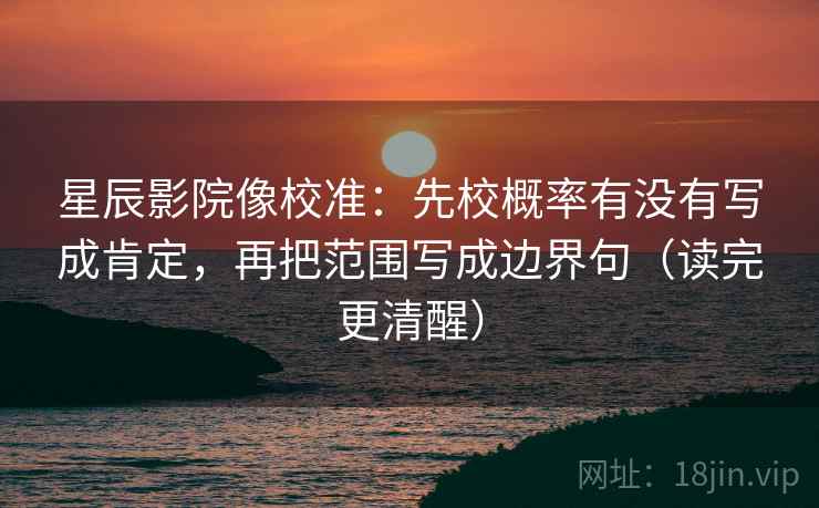 星辰影院像校准:先校概率有没有写成肯定,再把范围写成边界句(读完更清醒) 星辰影院像校准:先校概率有没有写成肯定,再把范围写成边界句(读完更清醒)