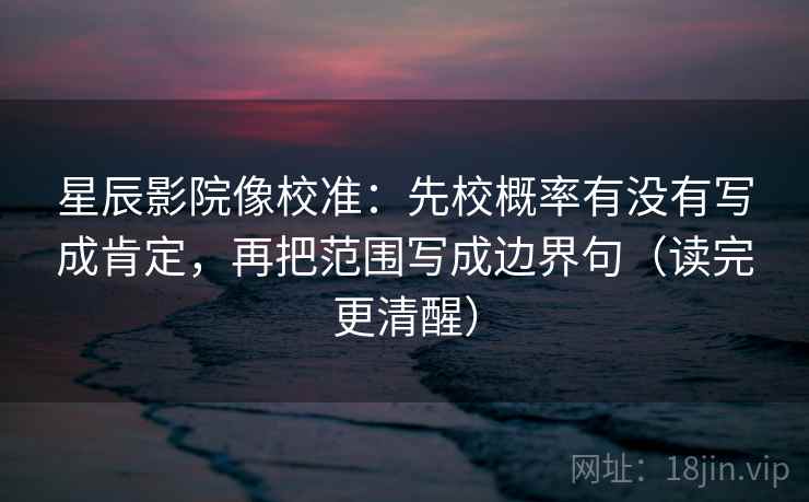 星辰影院像校准:先校概率有没有写成肯定,再把范围写成边界句(读完更清醒) 星辰影院像校准:先校概率有没有写成肯定,再把范围写成边界句(读完更清醒)