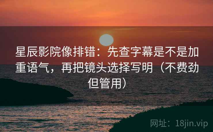 星辰影院像排错:先查字幕是不是加重语气,再把镜头选择写明(不费劲但管用) 星辰影院像排错:先查字幕是不是加重语气,再把镜头选择写明(不费劲但管用)