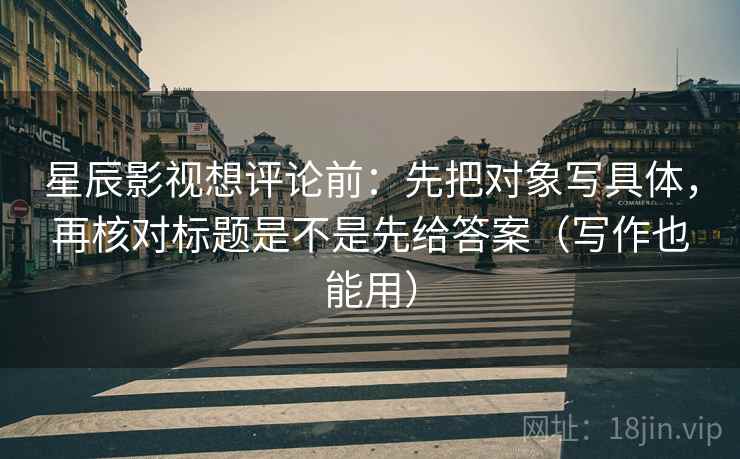 星辰影视想评论前:先把对象写具体,再核对标题是不是先给答案(写作也能用) 星辰影视想评论前:先把对象写具体,再核对标题是不是先给答案(写作也能用)