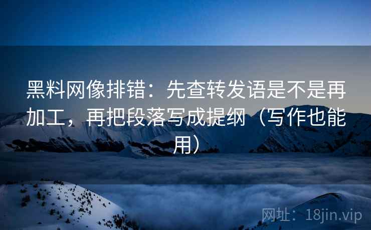 黑料网像排错:先查转发语是不是再加工,再把段落写成提纲(写作也能用) 黑料网像排错:先查转发语是不是再加工,再把段落写成提纲(写作也能用)
