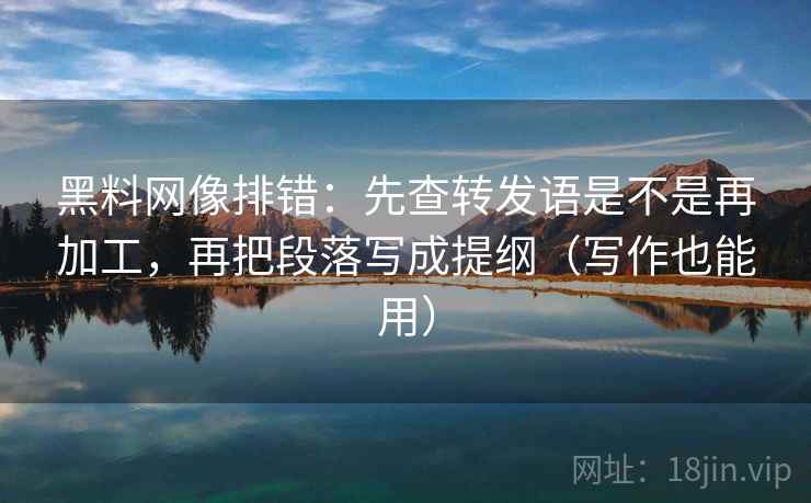 黑料网像排错:先查转发语是不是再加工,再把段落写成提纲(写作也能用) 黑料网像排错:先查转发语是不是再加工,再把段落写成提纲(写作也能用)